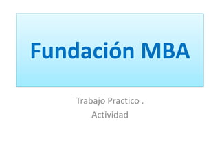 Fundación MBA
   Trabajo Practico .
       Actividad
 