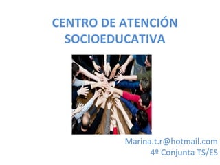 CENTRO DE ATENCIÓN
  SOCIOEDUCATIVA




          Marina.t.r@hotmail.com
                4º Conjunta TS/ES
 