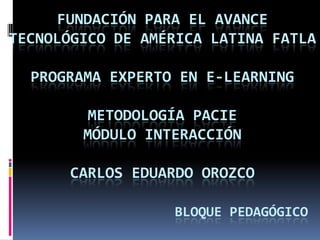 Fundación para el Avance Tecnológico de América latina FATLAPROGRAMA EXPERTO EN E-LEARNING METODOLOGíA PACIE MóDULOINTERACCIóNCARLOS EDUARDO OROZCOBLOQUE PEDAGóGICO 