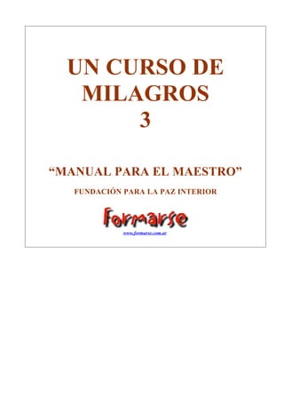 UN CURSO DE
MILAGROS
3
“MANUAL PARA EL MAESTRO”
FUNDACIÓN PARA LA PAZ INTERIOR

www.formarse.com.ar

 