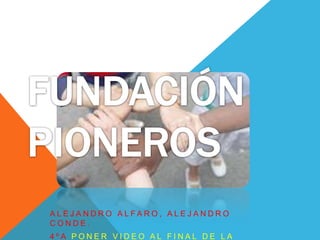 FUNDACIÓN PIONEROS Alejandro alfaro, alejandro conde. 4ºa poner video al final de la presentacion 