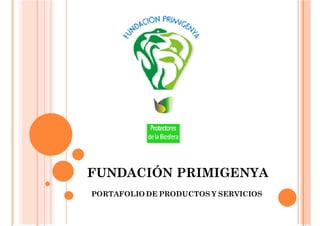 FUNDACIÓN PRIMIGENYA
PORTAFOLIO DE PRODUCTOS Y SERVICIOS

 
