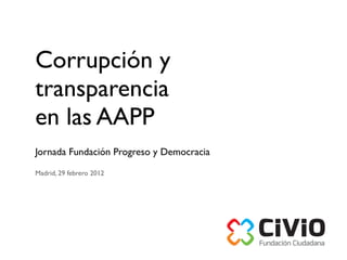 Corrupción y
transparencia
en las AAPP
Jornada Fundación Progreso y Democracia

Madrid, 29 febrero 2012




                                          Fundación Ciudadana
 