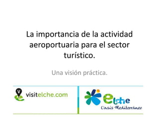 La importancia de la actividad
 aeroportuaria para el sector
          turístico.
       Una visión práctica.
 