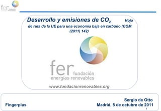 Actividades a programar Desarrollo y emisiones de CO 2  Hoja de ruta de la UE para una economía baja en carbono (COM (2011) 142)   www.fundacionrenovables.org      Sergio de Otto Fingerplus    Madrid, 5 de octubre de 2011 