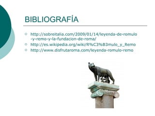 BIBLIOGRAFÍA http:// sobreitalia.com /2009/01/14/leyenda-de- romulo -y-remo-y-la- fundacion -de-roma/   http:// es.wikipedia.org / wiki / R%C3 %B3mulo_ y_Remo   http:// www.disfrutaroma.com /leyenda- romulo -remo 