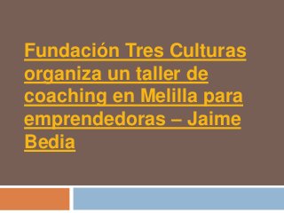 Fundación Tres Culturas
organiza un taller de
coaching en Melilla para
emprendedoras – Jaime
Bedia
 