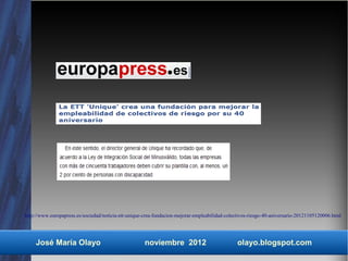 http://www.europapress.es/sociedad/noticia-ett-unique-crea-fundacion-mejorar-empleabilidad-colectivos-riesgo-40-aniversario-20121105120006.html




    José María Olayo                                  noviembre 2012                            olayo.blogspot.com
 