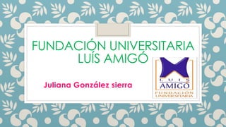 FUNDACIÓN UNIVERSITARIA 
LUÍS AMIGÓ 
Juliana González sierra 
 