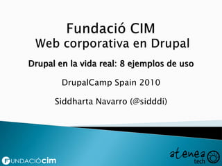 Fundació CIM Web corporativa en Drupal Drupal en la vida real: 8 ejemplos de uso DrupalCampSpain 2010 Siddharta Navarro (@sidddi) 