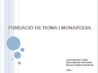 FUNDACIÓ DE ROMA I MONARQUIA Laura Alemany Tudela Elena Martínez Hernández Monica Trujillano Domènech 1HS-1 
