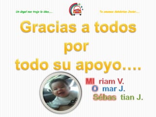 Un ángel nos trajo la idea…..   Te amamos Sebástian Javier…..
 