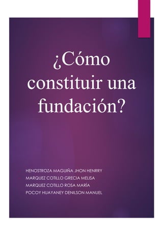 ¿Cómo
constituir una
fundación?
• HENOSTROZA MAGUIÑA JHON HENRRY
• MARQUEZ COTILLO GRECIA MELISA
- MARQUEZ COTILLO ROSA MARÍA
- POCOY HUAYANEY DENILSON MANUEL
 