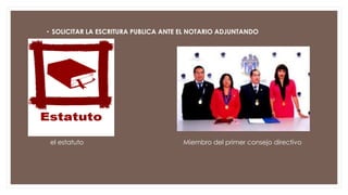 • SOLICITAR LA ESCRITURA PUBLICA ANTE EL NOTARIO ADJUNTANDO
el estatuto Miembro del primer consejo directivo
 