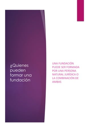 ¿Quienes
pueden
formar una
fundación
UNA FUNDACIÓN
PUEDE SER FORMADA
POR UNA PERSONA
NATURAL JURÍDICA O
LA COMBINACIÓN DE
AMBAS
 