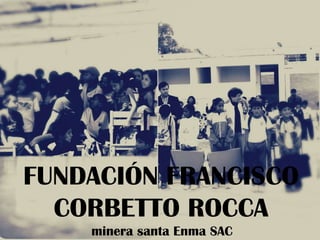 FUNDACIÓN FRANCISCO
  CORBETTO ROCCA
    minera santa Enma SAC
 