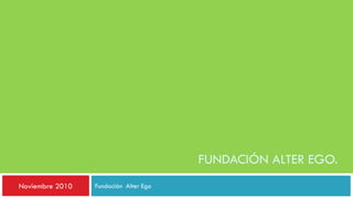 Fundación Alter Ego
FUNDACIÓN ALTER EGO.
Noviembre 2010
 