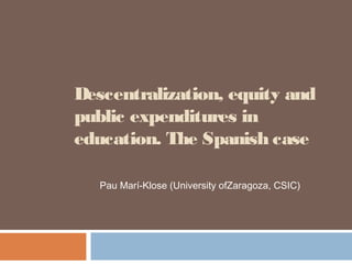 Descentralization, equity and
public expenditures in
education. The Spanish case
Pau Marí-Klose (University ofZaragoza, CSIC)
 