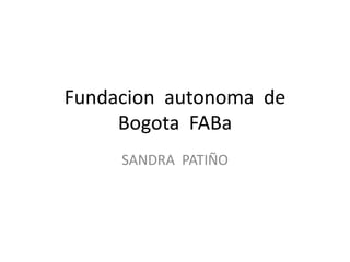 Fundacion autonoma de
Bogota FABa
SANDRA PATIÑO
 