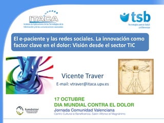 El e-paciente y las redes sociales. La innovación como
factor clave en el dolor: Visión desde el sector TIC




                   Vicente Traver
                 E-mail: vtraver@itaca.upv.es
 