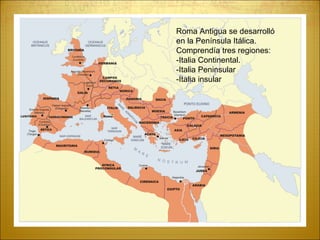 Roma Antigua se desarrolló
en la Península Itálica.
Comprendía tres regiones:
-Italia Continental.
-Italia Peninsular
-Italia insular
 