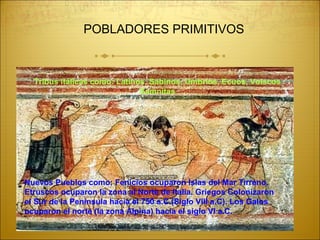 POBLADORES PRIMITIVOS
Tribus itálicas como: Latinos, Sabinos, Umbríos, Ecuos, Volscos
Samnitas
Nuevos Pueblos como: Fenicios ocuparon Islas del Mar Tirreno.
Etruscos ocuparon la zona al Norte de Italia. Griegos Colonizaron
el Sur de la Península hacia el 750 a.C.(Siglo VIII a.C). Los Galos
ocuparon el norte (la zona Alpina) hacia el siglo VI a.C.
 