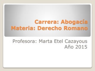 Carrera: Abogacía
Materia: Derecho Romano
Profesora: Marta Etel Cazayous
Año 2015
 