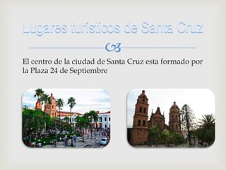 
El centro de la ciudad de Santa Cruz esta formado por
la Plaza 24 de Septiembre
 