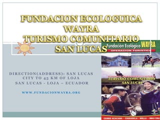 FUNDACION ECOLOGUICA WAYRA TURISMO COMUNITARIO  SAN LUCAS  Direction(Address): San Lucas City to 45 km of Loja   San Lucas - Loja – Ecuador www.fundacionwayra.org 