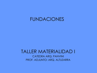 FUNDACIONES  TALLER MATERIALIDAD I CATEDRA ARQ. PANVINI PROF. ADJUNTO: ARQ. ALTUZARRA 