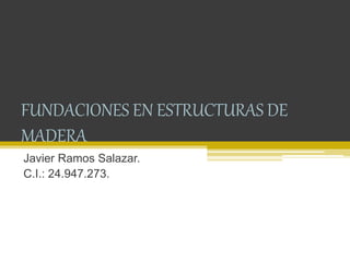 FUNDACIONES EN ESTRUCTURAS DE
MADERA
Javier Ramos Salazar.
C.I.: 24.947.273.
 