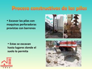 • Excavar las pilas con
maquinas perforadoras
provistas con barrenos
• Estas se excavan
hasta lugares donde el
suelo lo permita
 