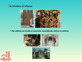 • Se introduce el refuerzo
• Por ultimo se funde el concreto recordando retirar la camisa
 