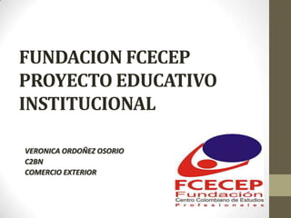 FUNDACION FCECEP
PROYECTO EDUCATIVO
INSTITUCIONAL

VERONICA ORDOÑEZ OSORIO
C2BN
COMERCIO EXTERIOR
 