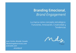 Branding Emocional,
                                  Brand Engagement

                              La marca como concepto estratégico:
                               Funciones, Innovación, Creatividad y
                                                        Tendencias




Juan Carlos Alcaide Casado
Marketingdeservicios.com
Jcalcaide.com
          alcaidejc@
 