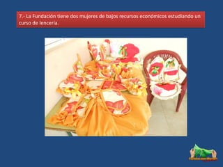 7.- La Fundación tiene dos mujeres de bajos recursos económicos estudiando un
curso de lencería.
 