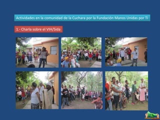 Actividades en la comunidad de la Cuchara por la Fundación Manos Unidas por Ti

1.- Charla sobre el VIH/Sida
 