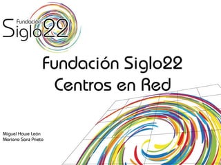 Fundación Siglo22
                    Centros en Red

Miguel Howe León
Mariano Sanz Prieto
 