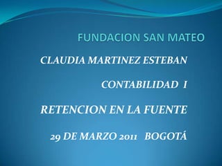 FUNDACION SAN MATEO CLAUDIA MARTINEZ ESTEBAN CONTABILIDAD  I RETENCION EN LA FUENTE 29 DE MARZO 2011   BOGOTÁ 