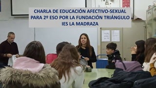 CHARLA DE EDUCACIÓN AFECTIVO-SEXUAL
PARA 2º ESO POR LA FUNDACIÓN TRIÁNGULO
IES LA MADRAZA
 