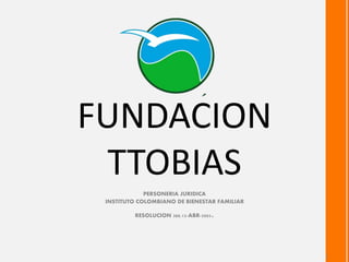 FUNDACION
TTOBIAS
PERSONERIA JURIDICA
INSTITUTO COLOMBIANO DE BIENESTAR FAMILIAR
RESOLUCION 388.12-ABR-2005.
1
 