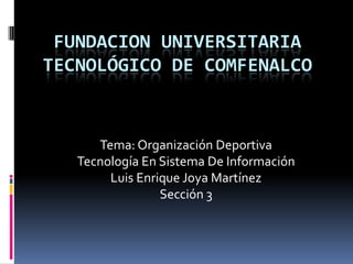 FUNDACION UNIVERSITARIA
TECNOLÓGICO DE COMFENALCO


      Tema: Organización Deportiva
   Tecnología En Sistema De Información
        Luis Enrique Joya Martínez
                 Sección 3
 