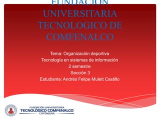 FUNDACION
 UNIVERSITARIA
TECNOLOGICO DE
 COMFENALCO
     Tema: Organización deportiva
Tecnología en sistemas de información
              2 semestre
               Sección 3
Estudiante: Andrés Felipe Mulett Castillo
 