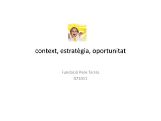 context, estratègia, oportunitat

         Fundació Pere Tarrés
              071011
 