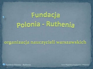 Fundacja Polonia - Ruthenia organizacja nauczycieli warszawskich Autor Magdalena Frąckiewicz - Wiśnioch Fundacja Polonia - Ruthenia  