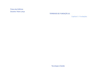 Física dos Edifícios
Docente: Pedro Lança
                       TERRENOS DE FUNDAÇÃO (II)

                                                   Capítulo 3 - Fundações




  11
                         Tecnologia e Gestão
 