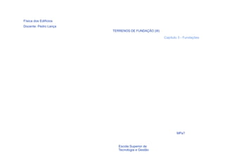 Física dos Edifícios
Docente: Pedro Lança
                       TERRENOS DE FUNDAÇÃO (III)

                                                    Capítulo 3 - Fundações




                                                           MPa?



  12                      Escola Superior de
                          Tecnologia e Gestão
 