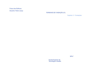 Física dos Edifícios
Docente: Pedro Lança
                       TERRENOS DE FUNDAÇÃO (IV)

                                                   Capítulo 3 - Fundações




                                                       MPa?

  13                      Escola Superior de
                          Tecnologia e Gestão
 
