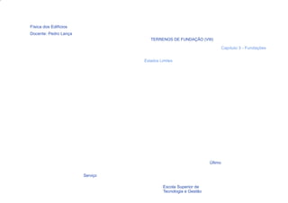 Física dos Edifícios
Docente: Pedro Lança
                                    TERRENOS DE FUNDAÇÃO (VIII)

                                                                         Capítulo 3 - Fundações


                                 Estados Limites




                                                                Último


                       Serviço

  18                                      Escola Superior de
                                          Tecnologia e Gestão
 