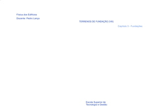 Física dos Edifícios
Docente: Pedro Lança
                       TERRENOS DE FUNDAÇÃO (VIII)

                                                     Capítulo 3 - Fundações




  20                        Escola Superior de
                            Tecnologia e Gestão
 